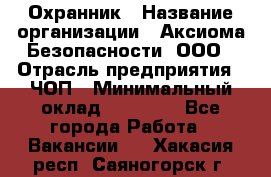 Охранник › Название организации ­ Аксиома Безопасности, ООО › Отрасль предприятия ­ ЧОП › Минимальный оклад ­ 45 000 - Все города Работа » Вакансии   . Хакасия респ.,Саяногорск г.